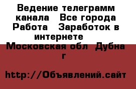 Ведение телеграмм канала - Все города Работа » Заработок в интернете   . Московская обл.,Дубна г.